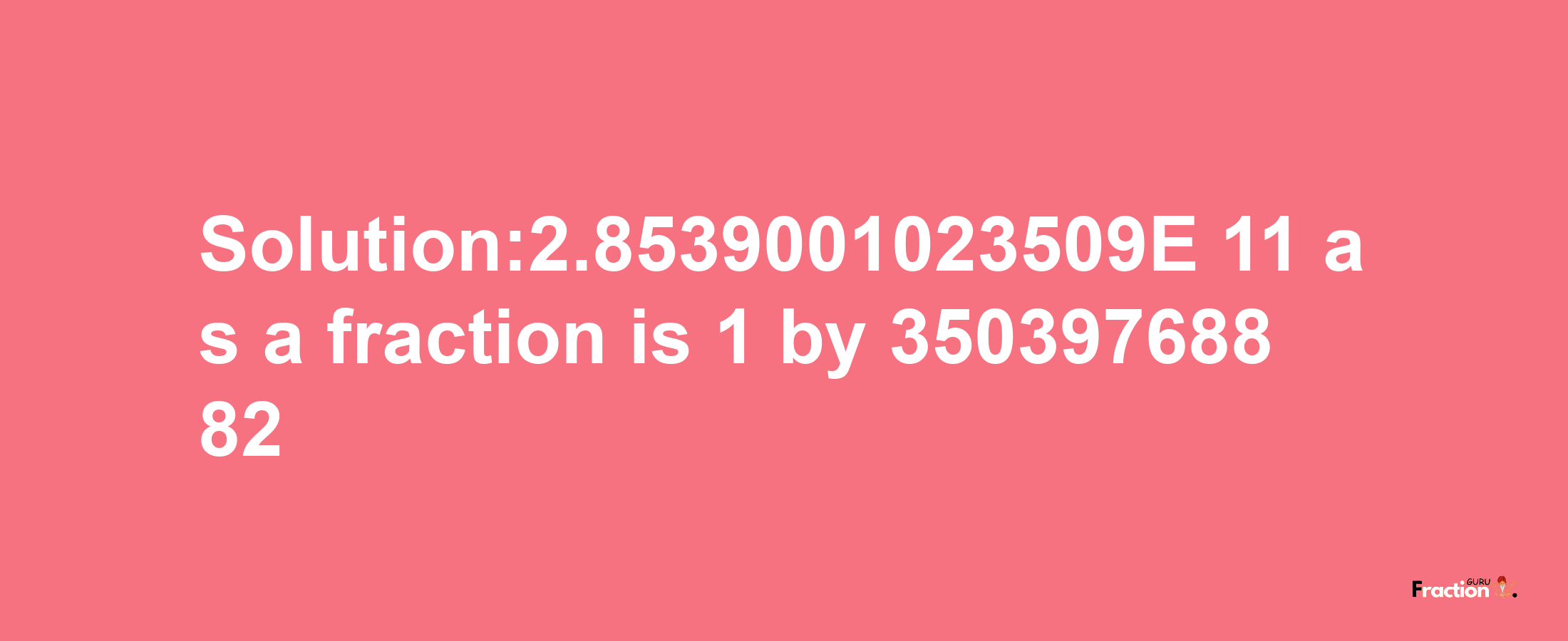 Solution:2.8539001023509E-11 as a fraction is 1/35039768882