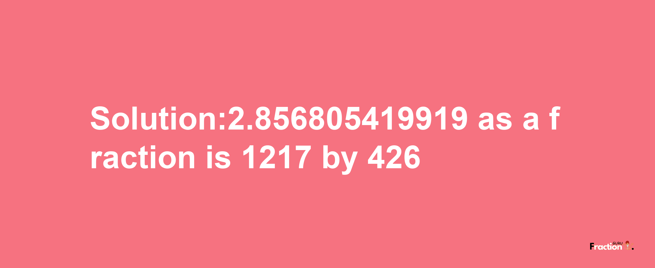 Solution:2.856805419919 as a fraction is 1217/426