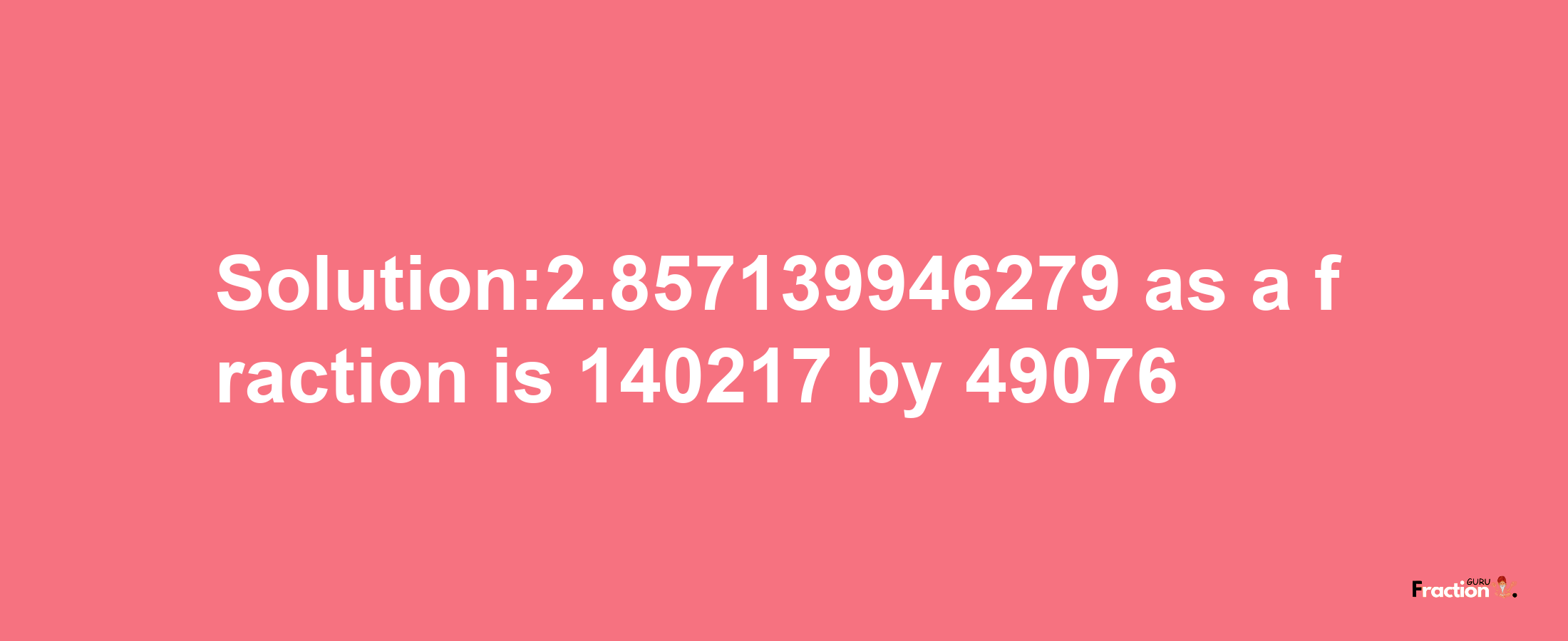 Solution:2.857139946279 as a fraction is 140217/49076