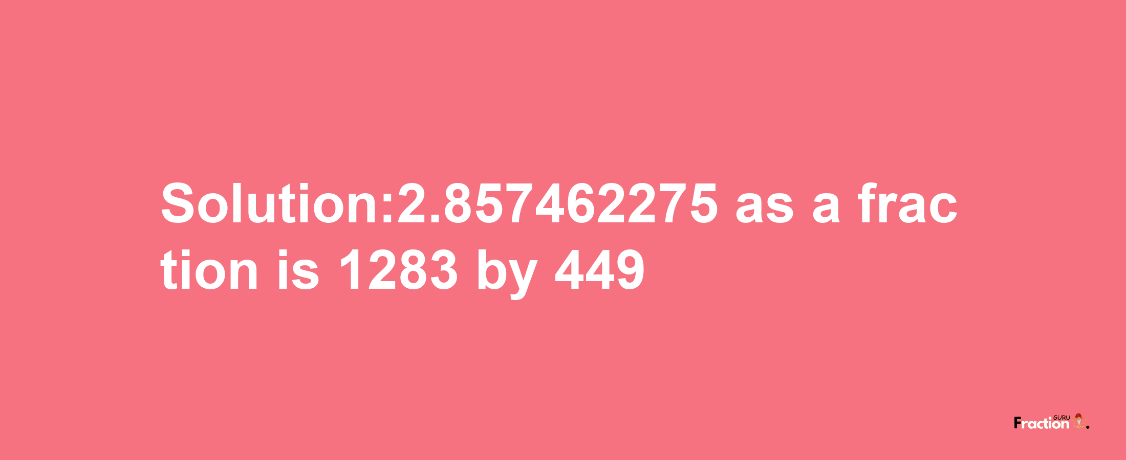 Solution:2.857462275 as a fraction is 1283/449