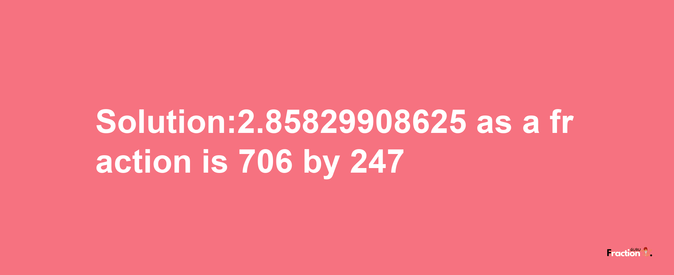 Solution:2.85829908625 as a fraction is 706/247