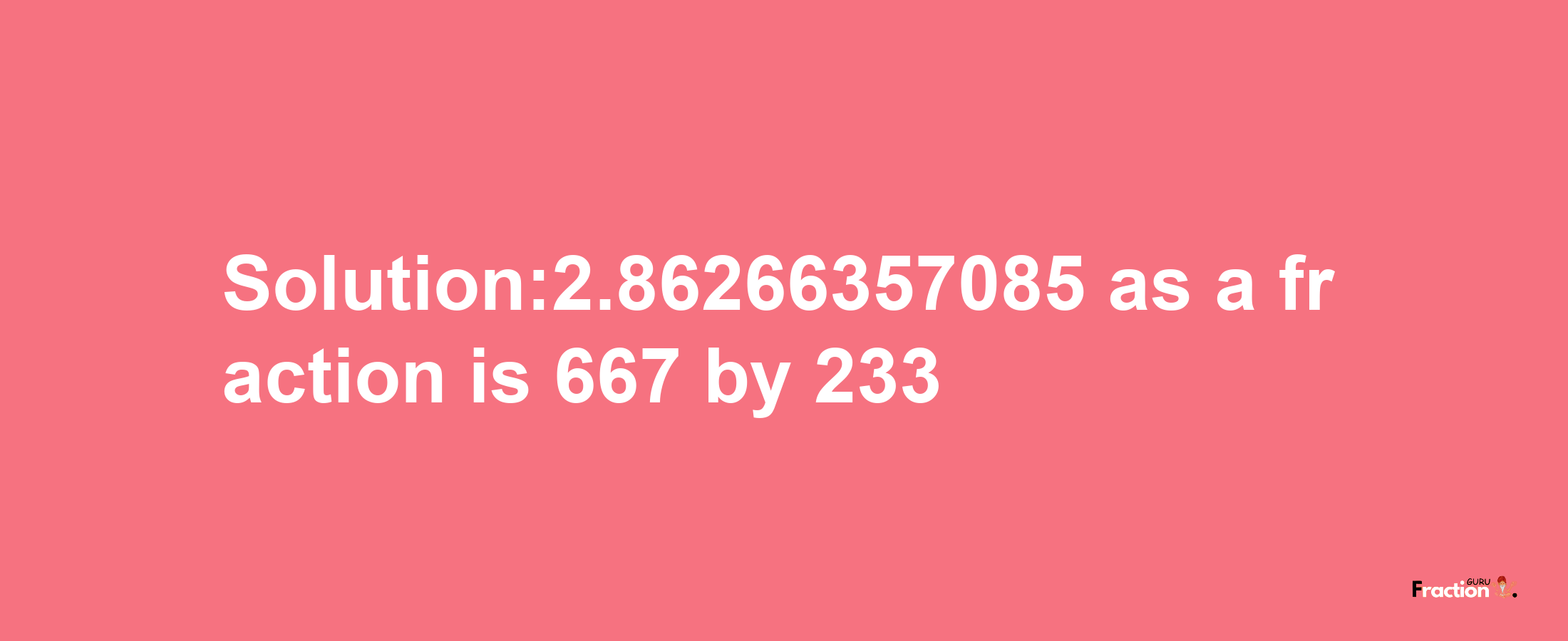 Solution:2.86266357085 as a fraction is 667/233