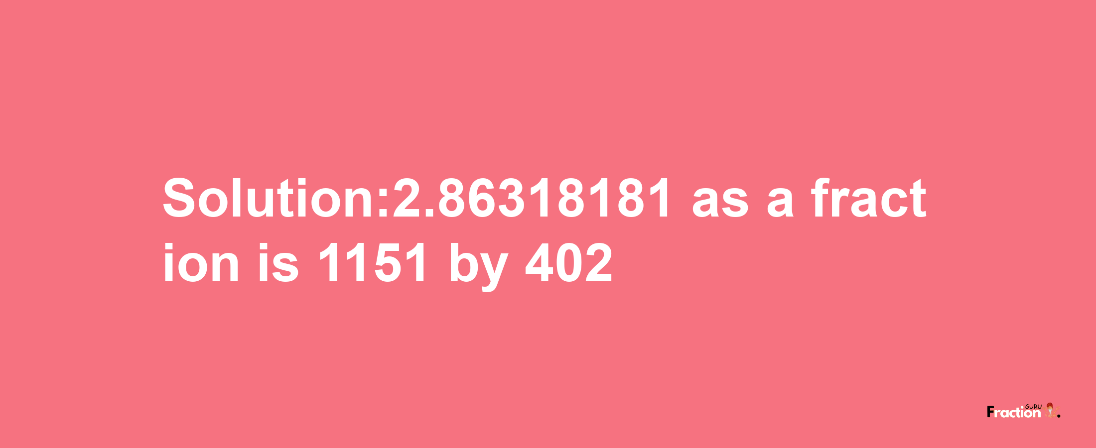 Solution:2.86318181 as a fraction is 1151/402