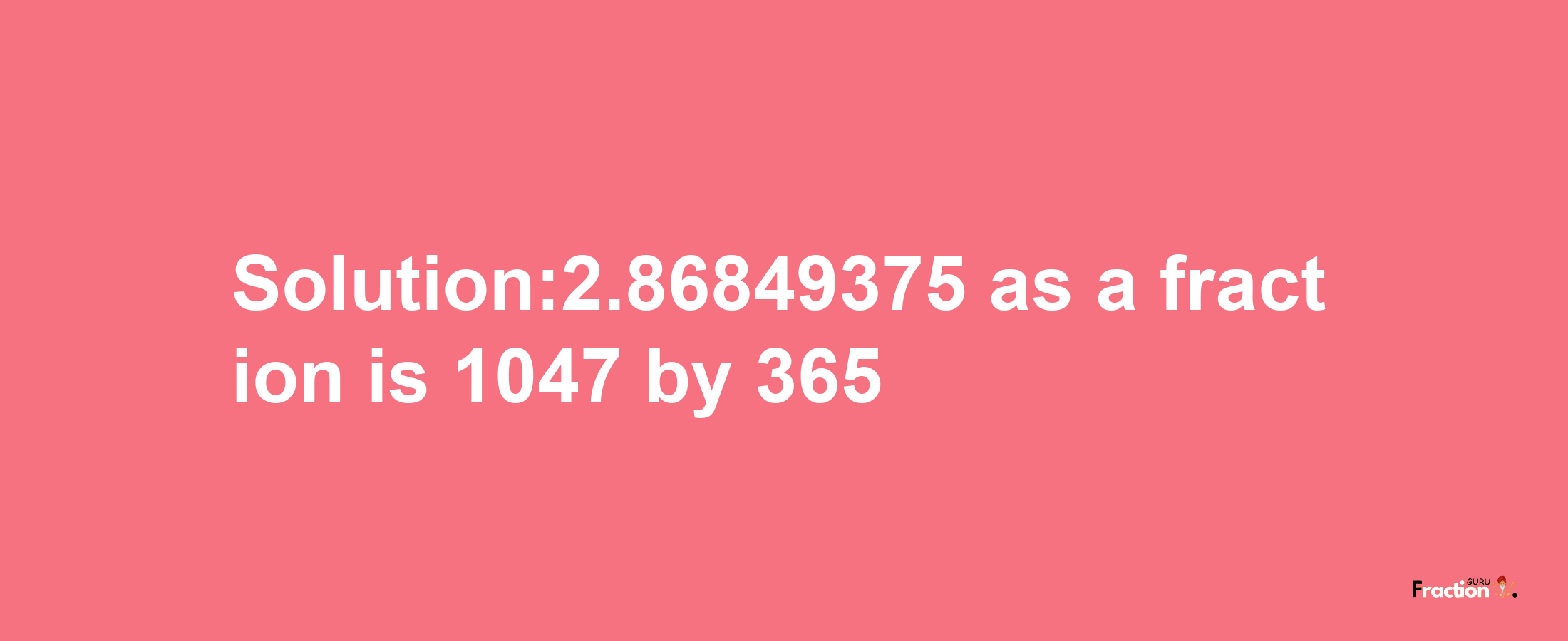 Solution:2.86849375 as a fraction is 1047/365