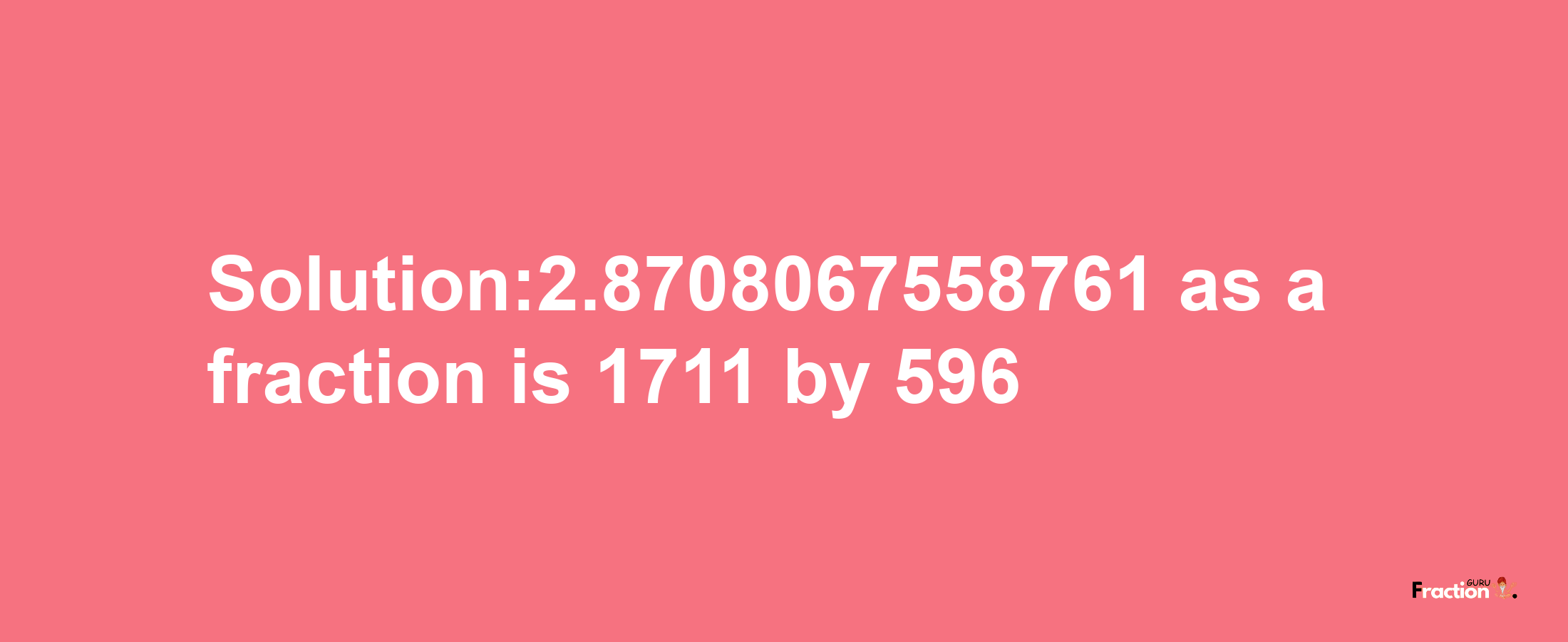 Solution:2.8708067558761 as a fraction is 1711/596