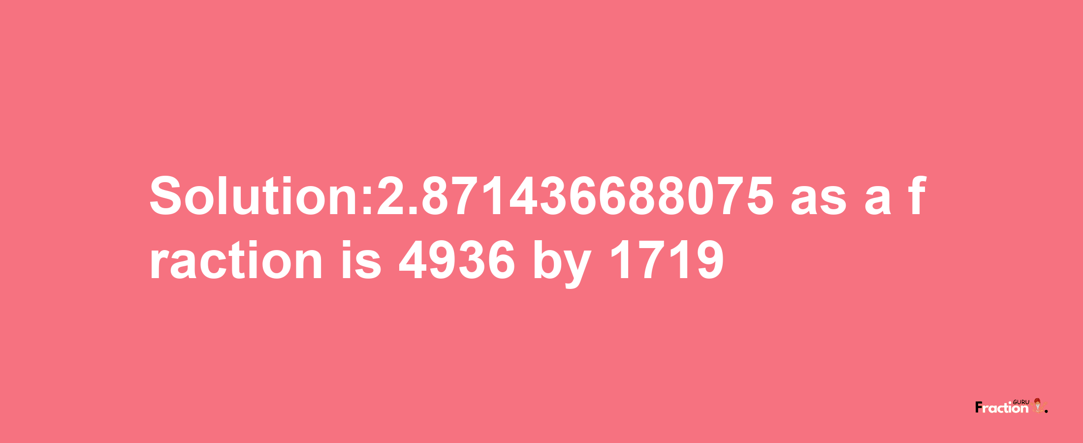 Solution:2.871436688075 as a fraction is 4936/1719