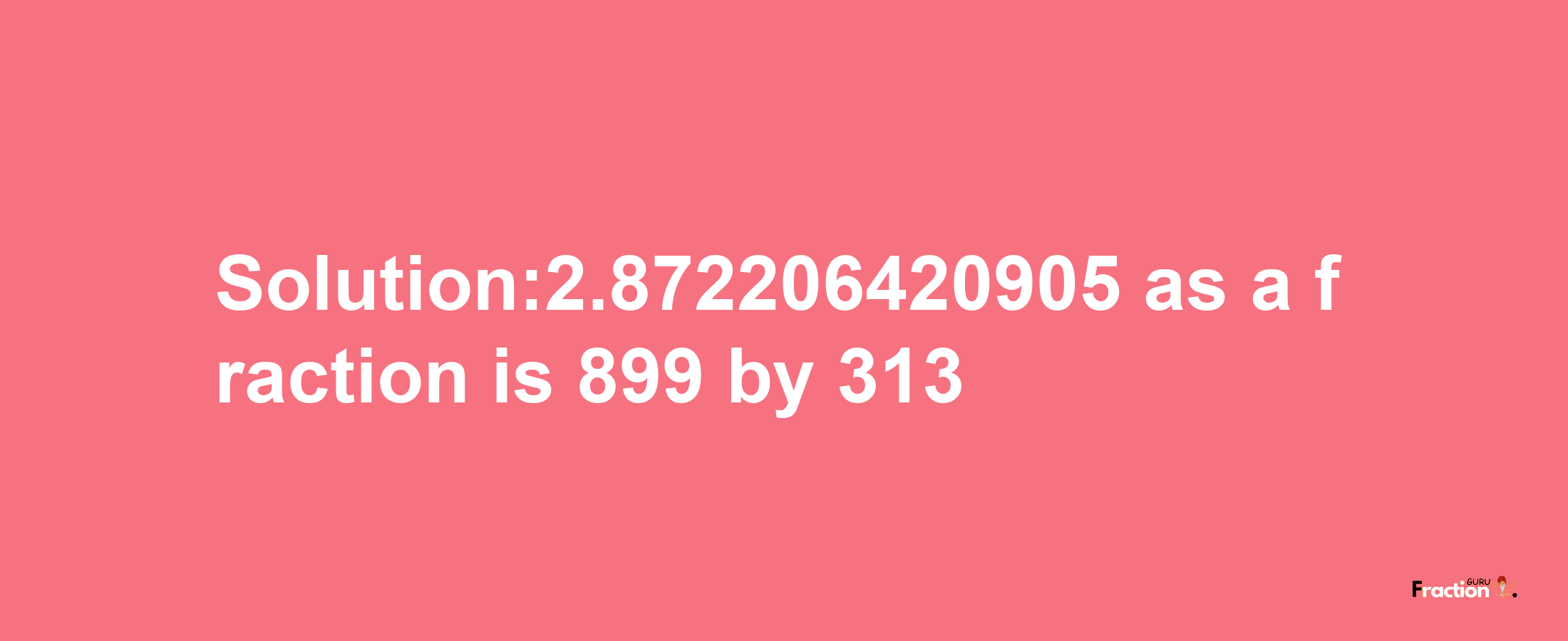 Solution:2.872206420905 as a fraction is 899/313