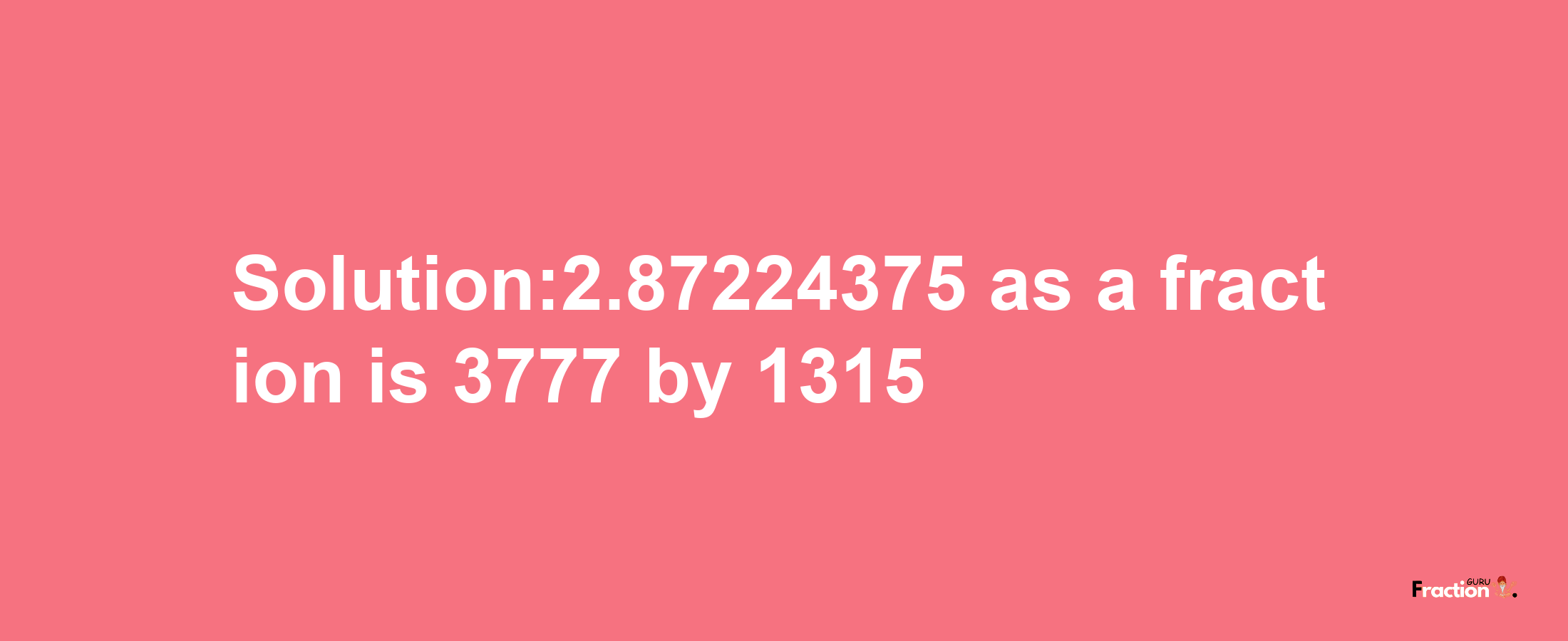 Solution:2.87224375 as a fraction is 3777/1315