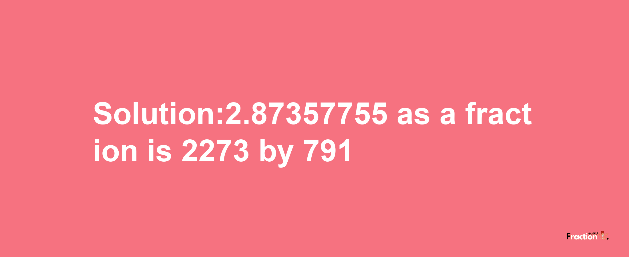 Solution:2.87357755 as a fraction is 2273/791