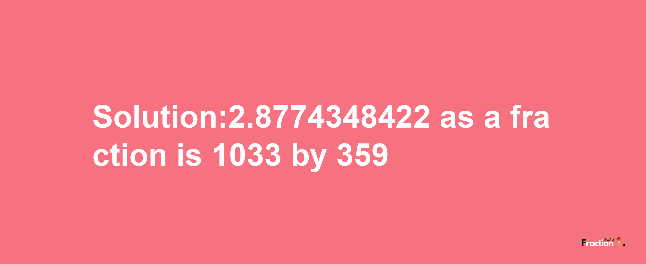 Solution:2.8774348422 as a fraction is 1033/359