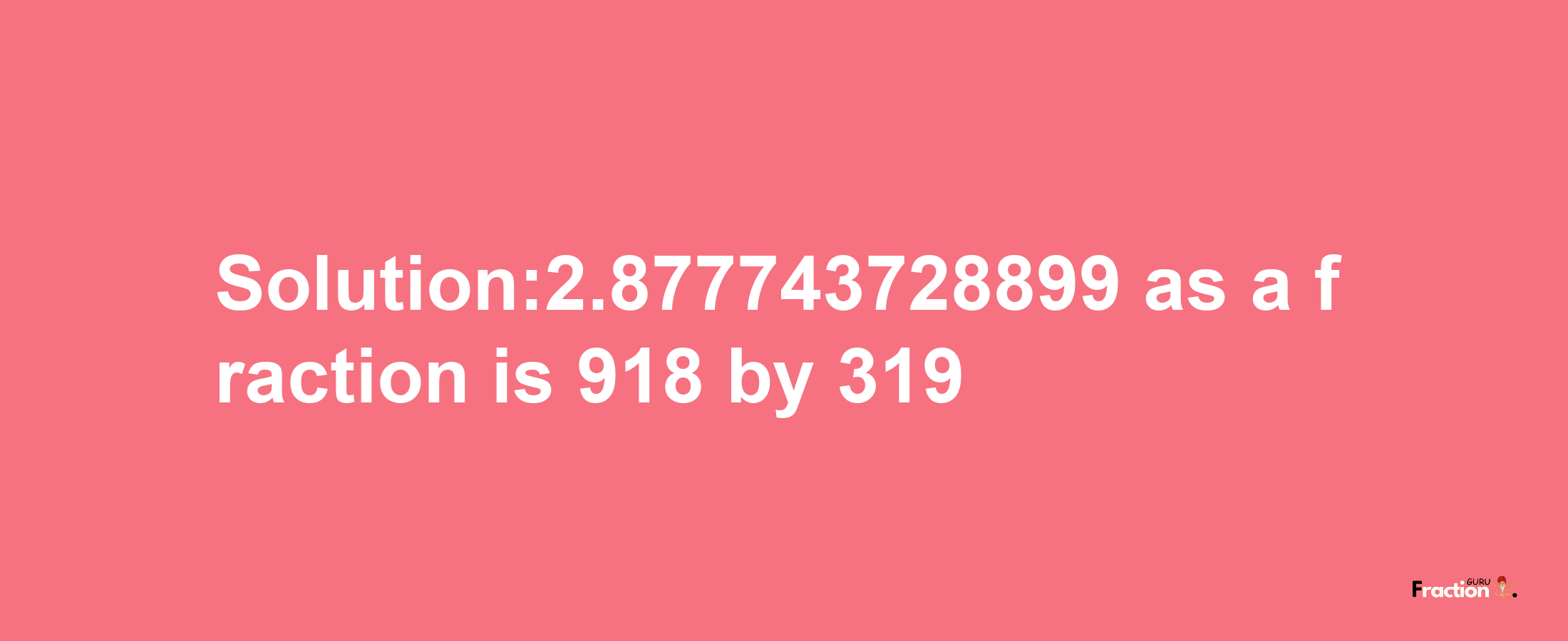 Solution:2.877743728899 as a fraction is 918/319