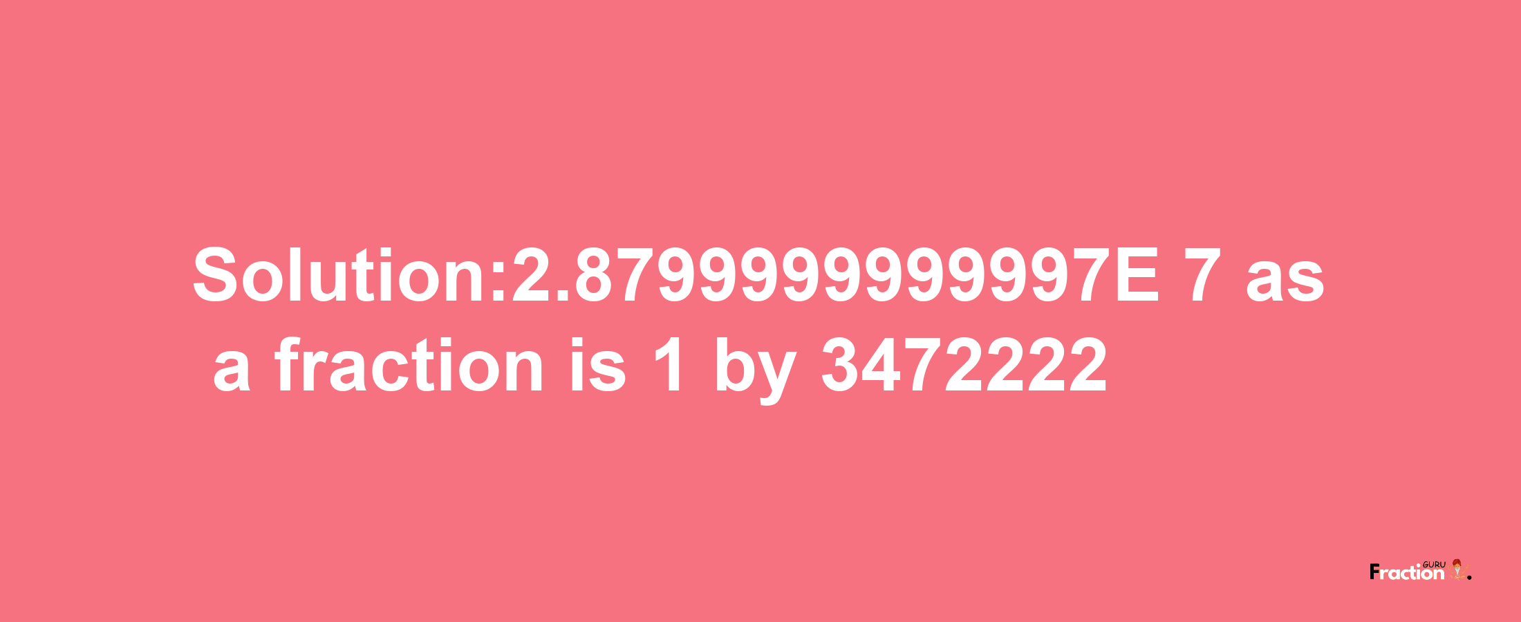 Solution:2.8799999999997E-7 as a fraction is 1/3472222