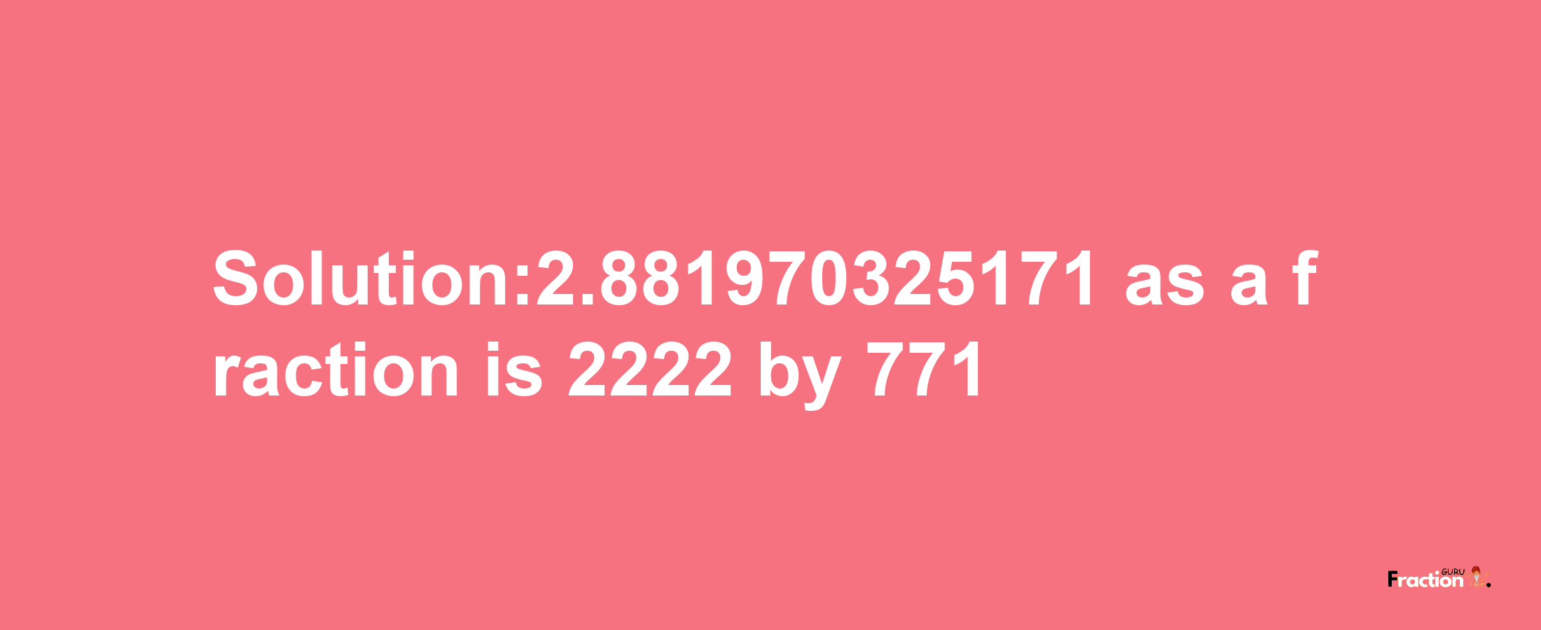 Solution:2.881970325171 as a fraction is 2222/771