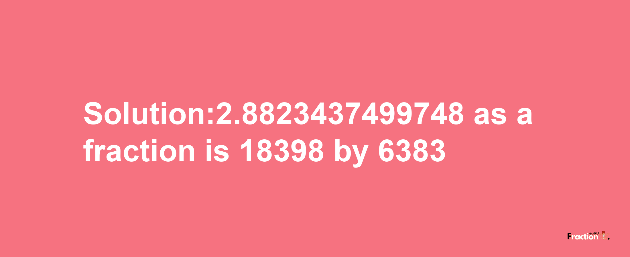 Solution:2.8823437499748 as a fraction is 18398/6383