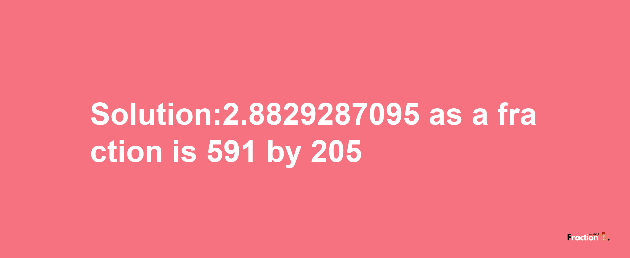 Solution:2.8829287095 as a fraction is 591/205