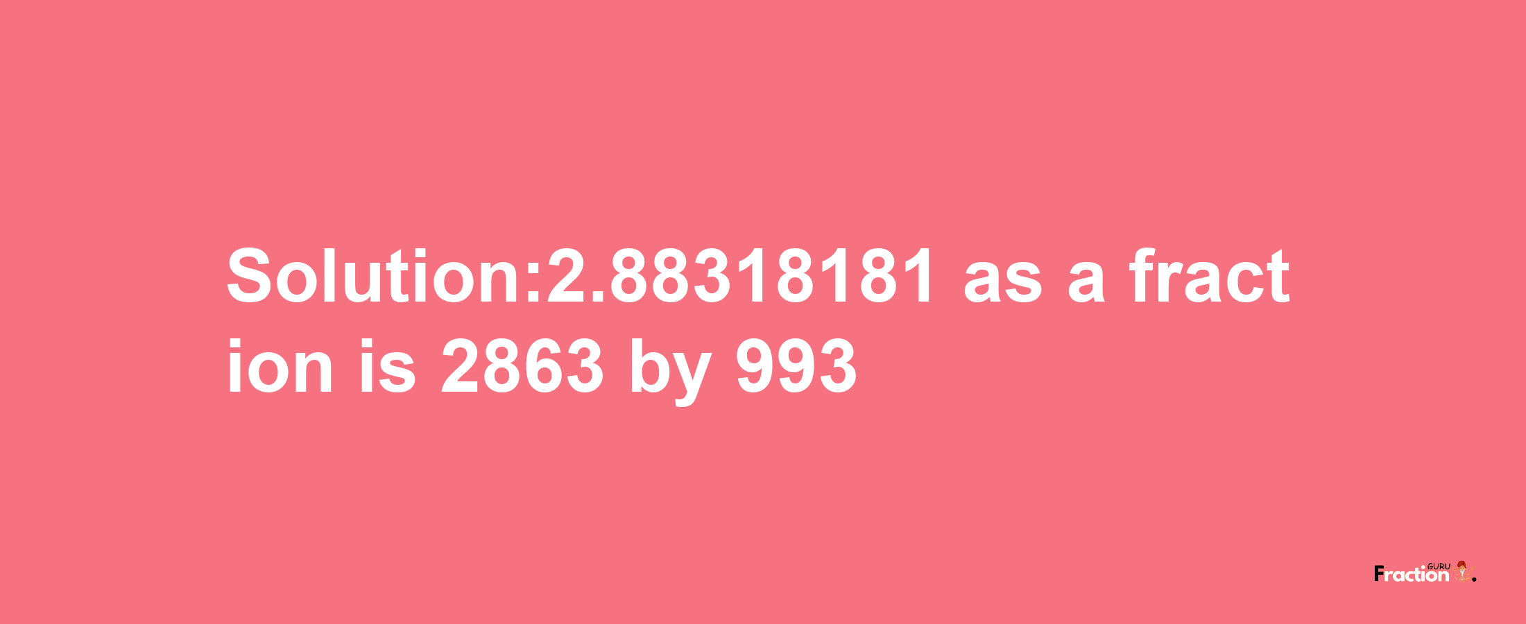 Solution:2.88318181 as a fraction is 2863/993