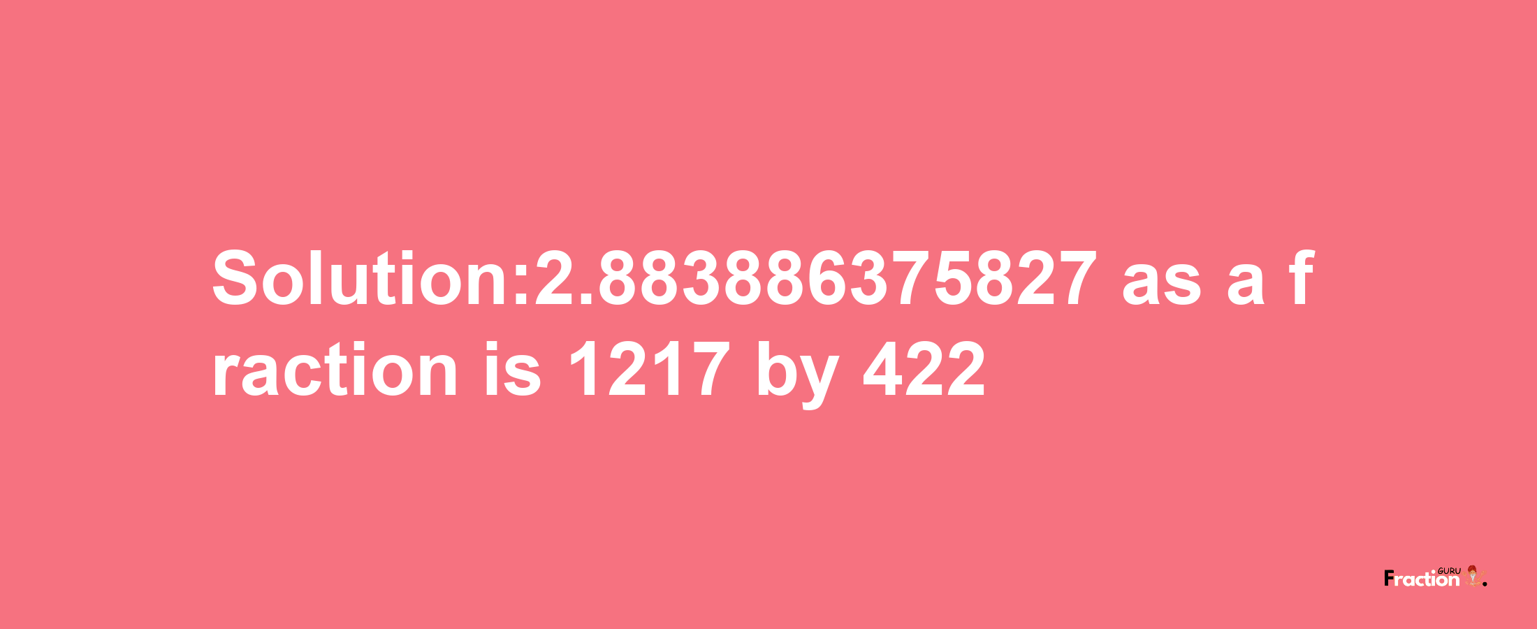 Solution:2.883886375827 as a fraction is 1217/422