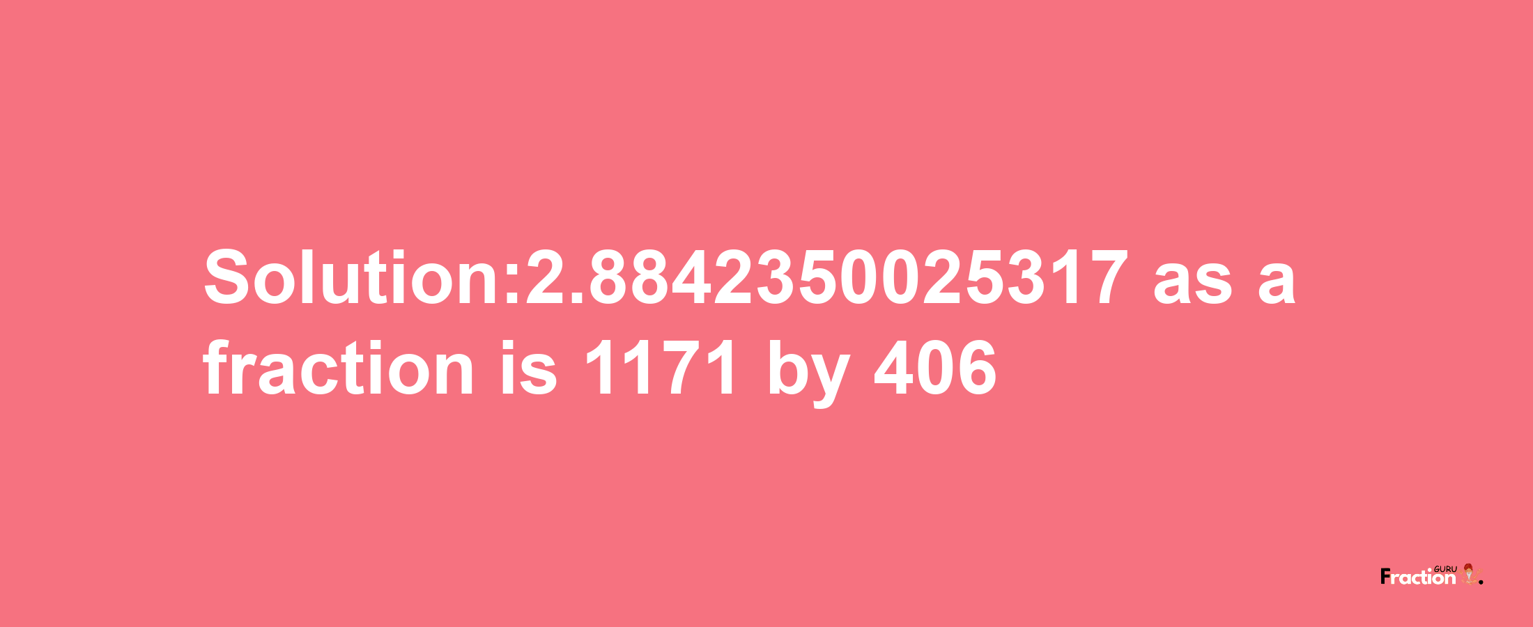 Solution:2.8842350025317 as a fraction is 1171/406