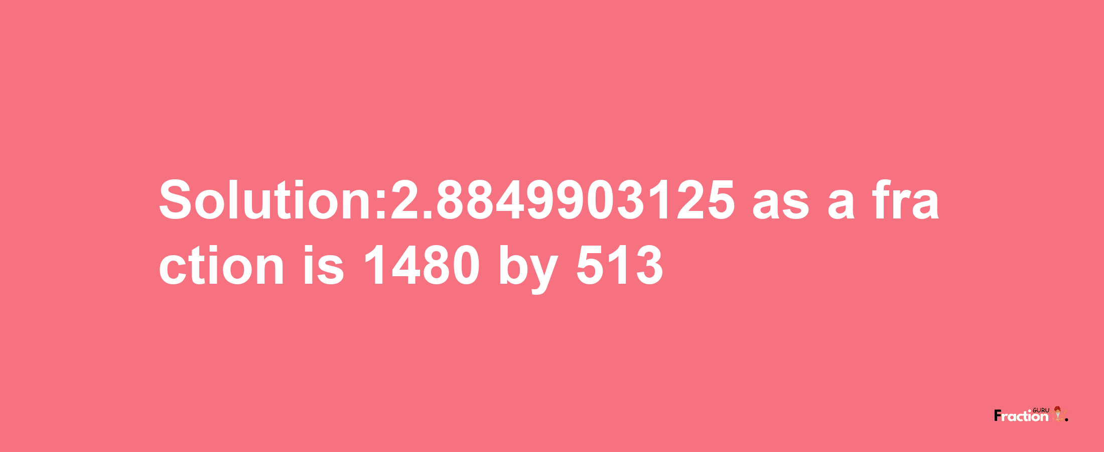 Solution:2.8849903125 as a fraction is 1480/513