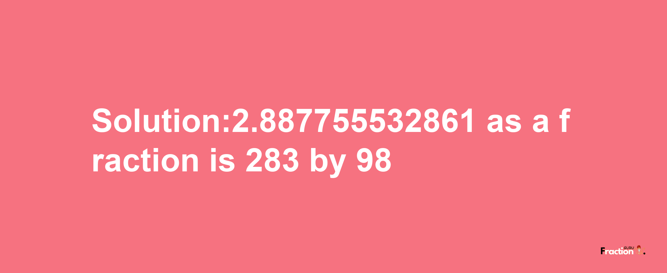 Solution:2.887755532861 as a fraction is 283/98