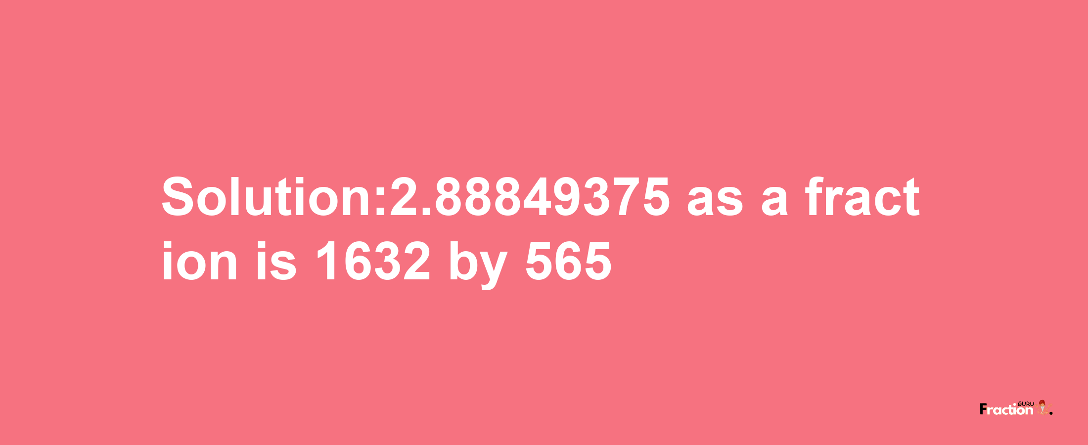 Solution:2.88849375 as a fraction is 1632/565