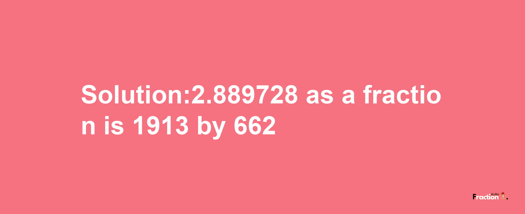 Solution:2.889728 as a fraction is 1913/662