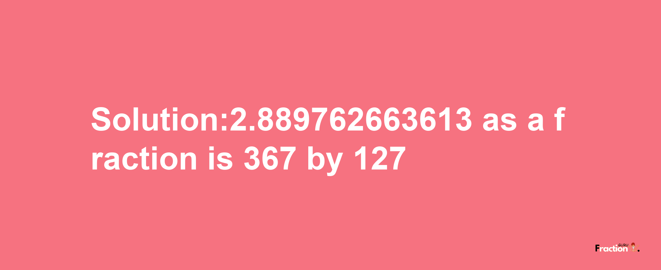 Solution:2.889762663613 as a fraction is 367/127