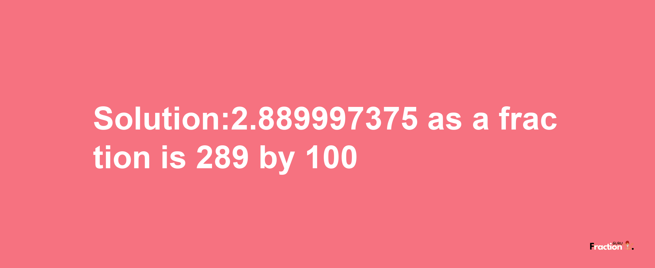 Solution:2.889997375 as a fraction is 289/100