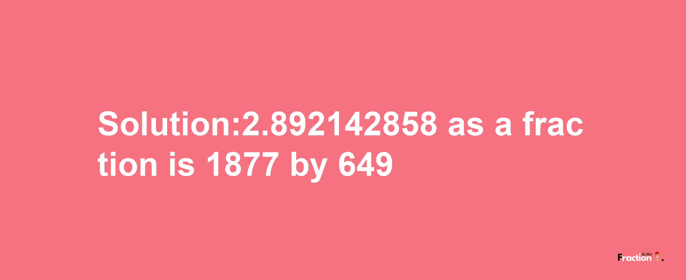 Solution:2.892142858 as a fraction is 1877/649