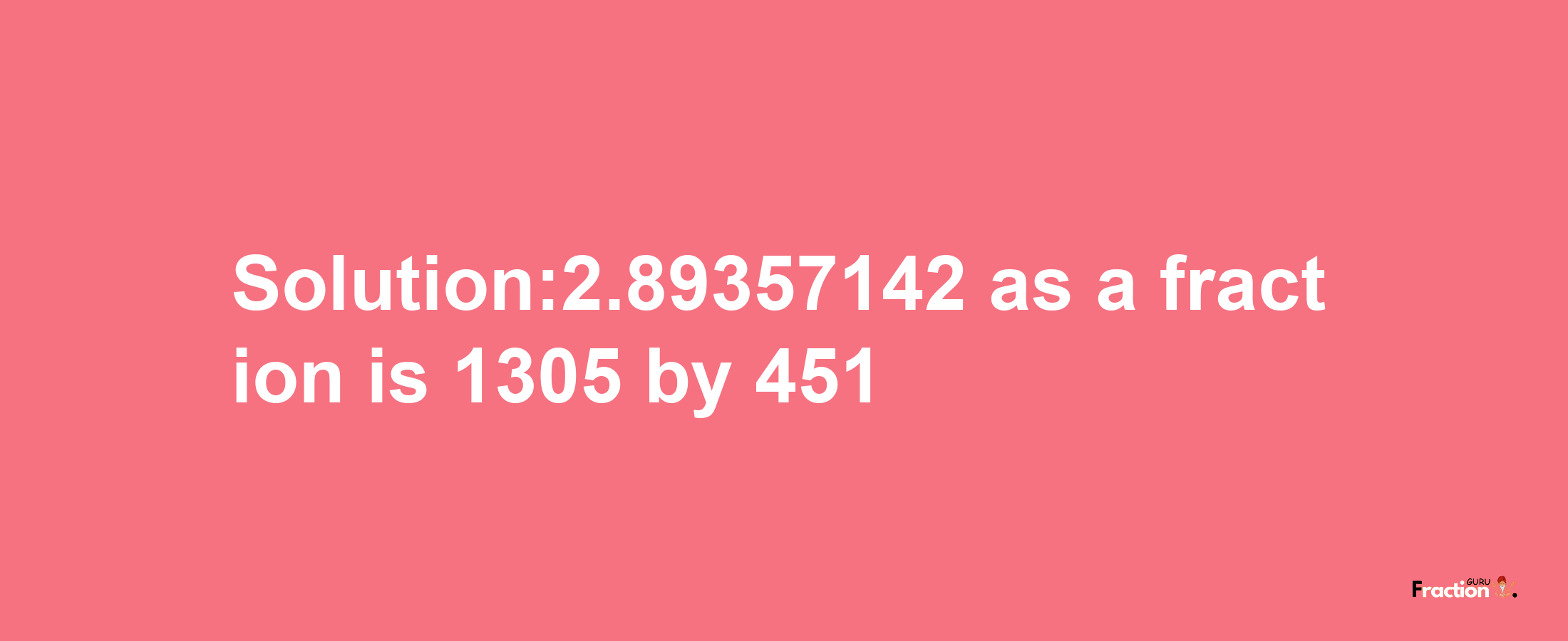 Solution:2.89357142 as a fraction is 1305/451