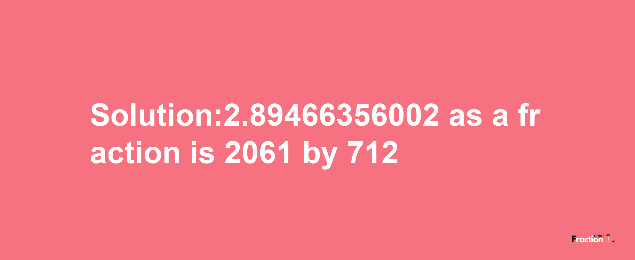 Solution:2.89466356002 as a fraction is 2061/712