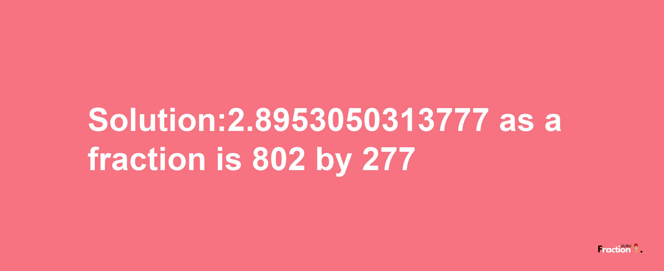 Solution:2.8953050313777 as a fraction is 802/277