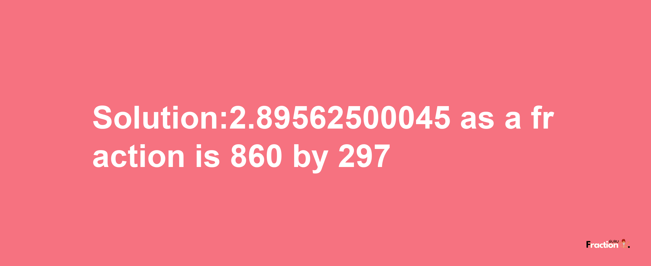 Solution:2.89562500045 as a fraction is 860/297