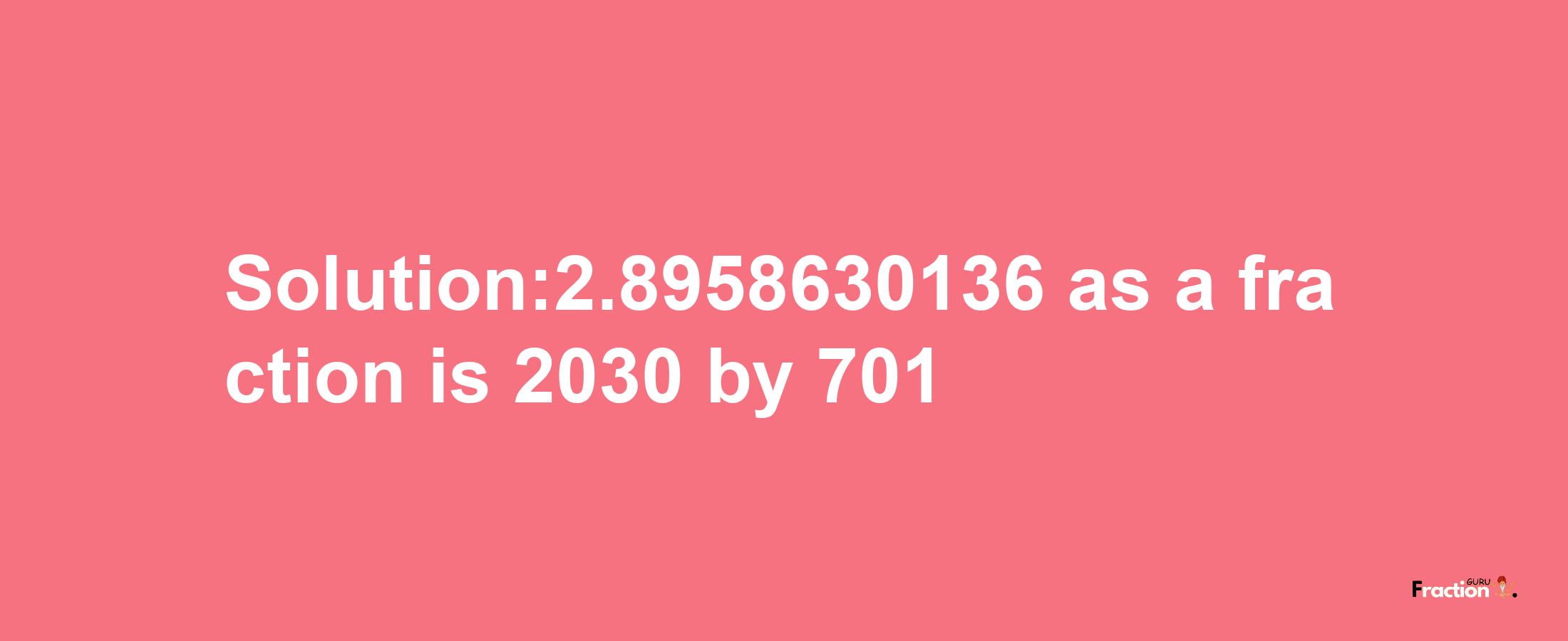 Solution:2.8958630136 as a fraction is 2030/701