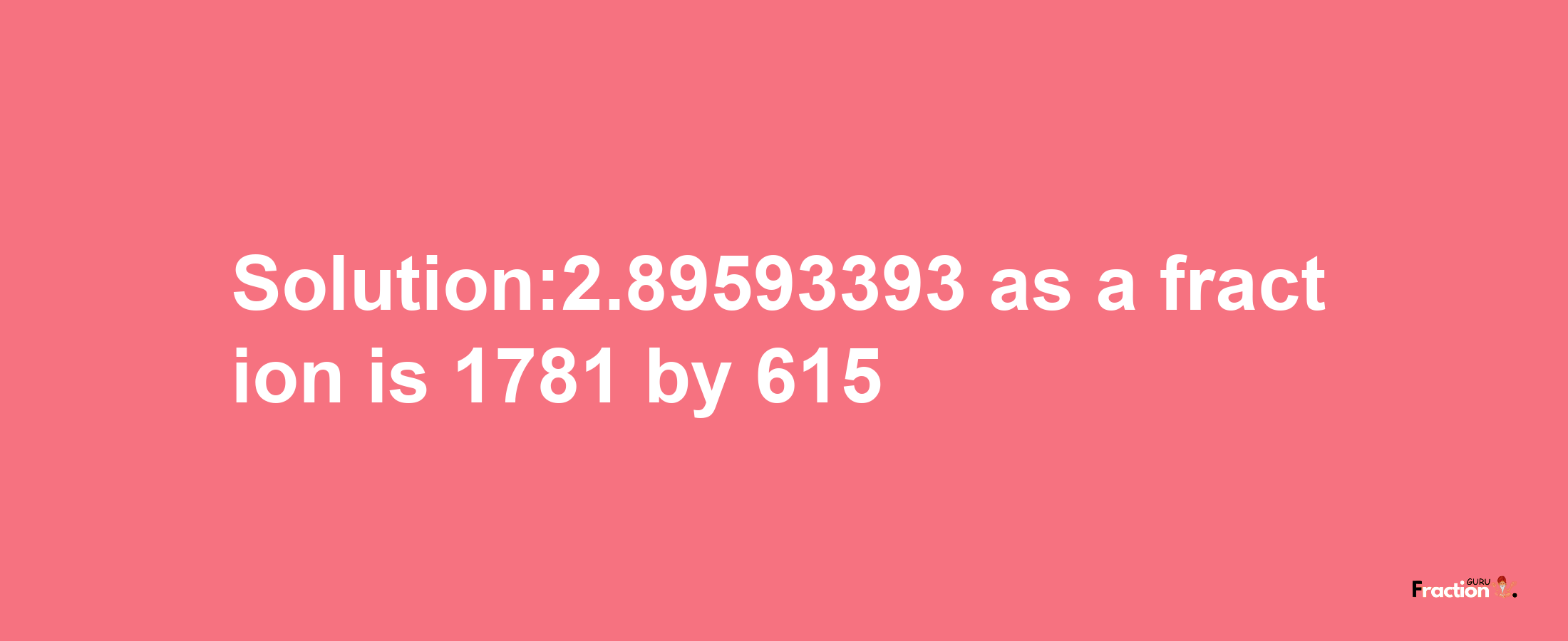 Solution:2.89593393 as a fraction is 1781/615