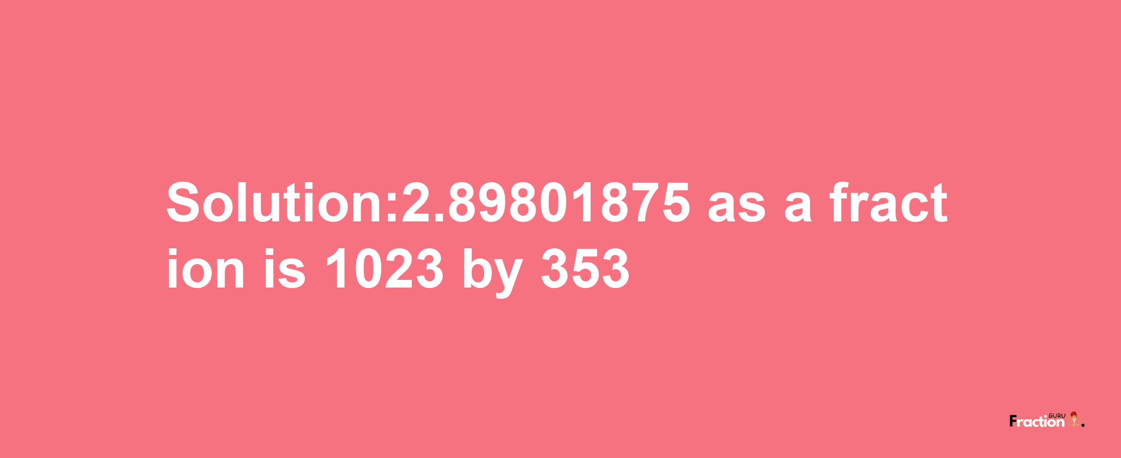 Solution:2.89801875 as a fraction is 1023/353