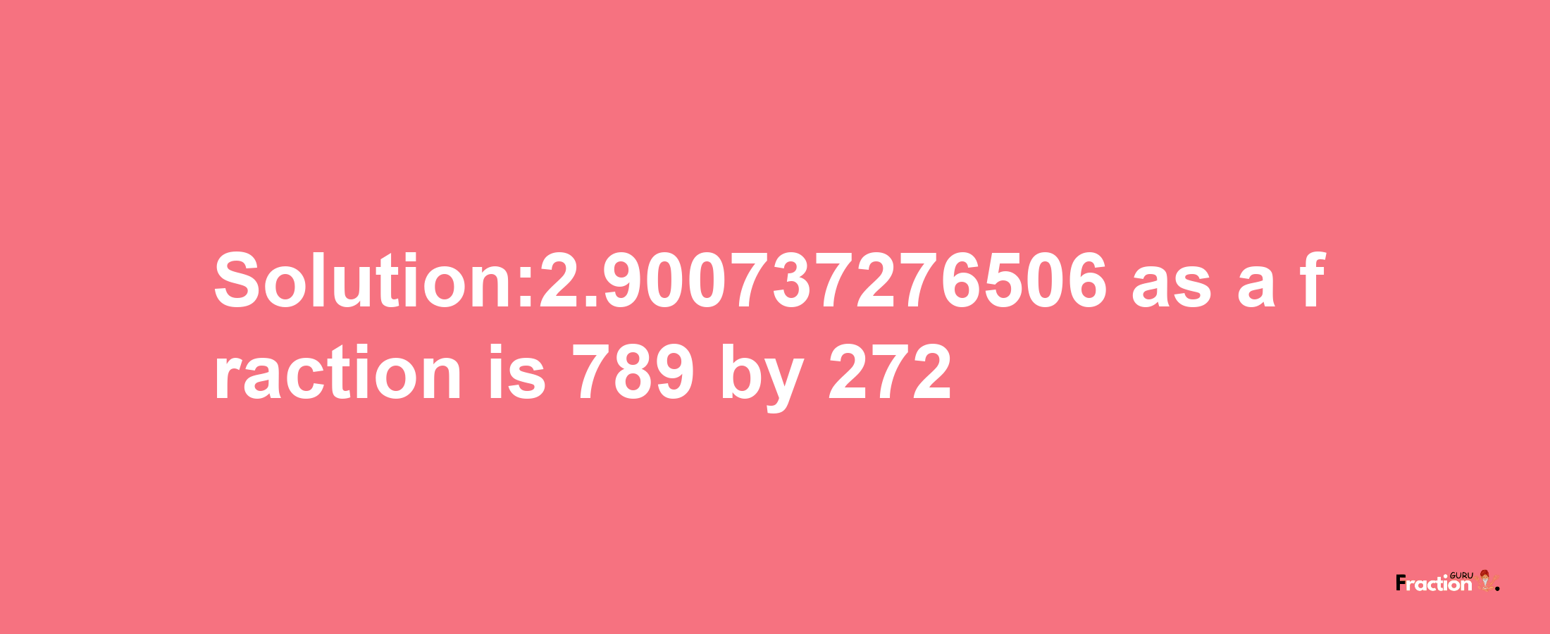 Solution:2.900737276506 as a fraction is 789/272