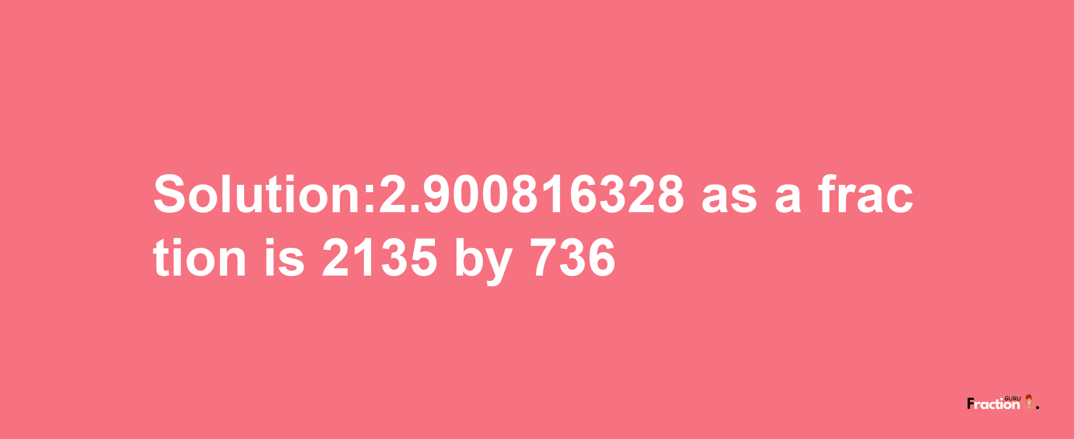 Solution:2.900816328 as a fraction is 2135/736