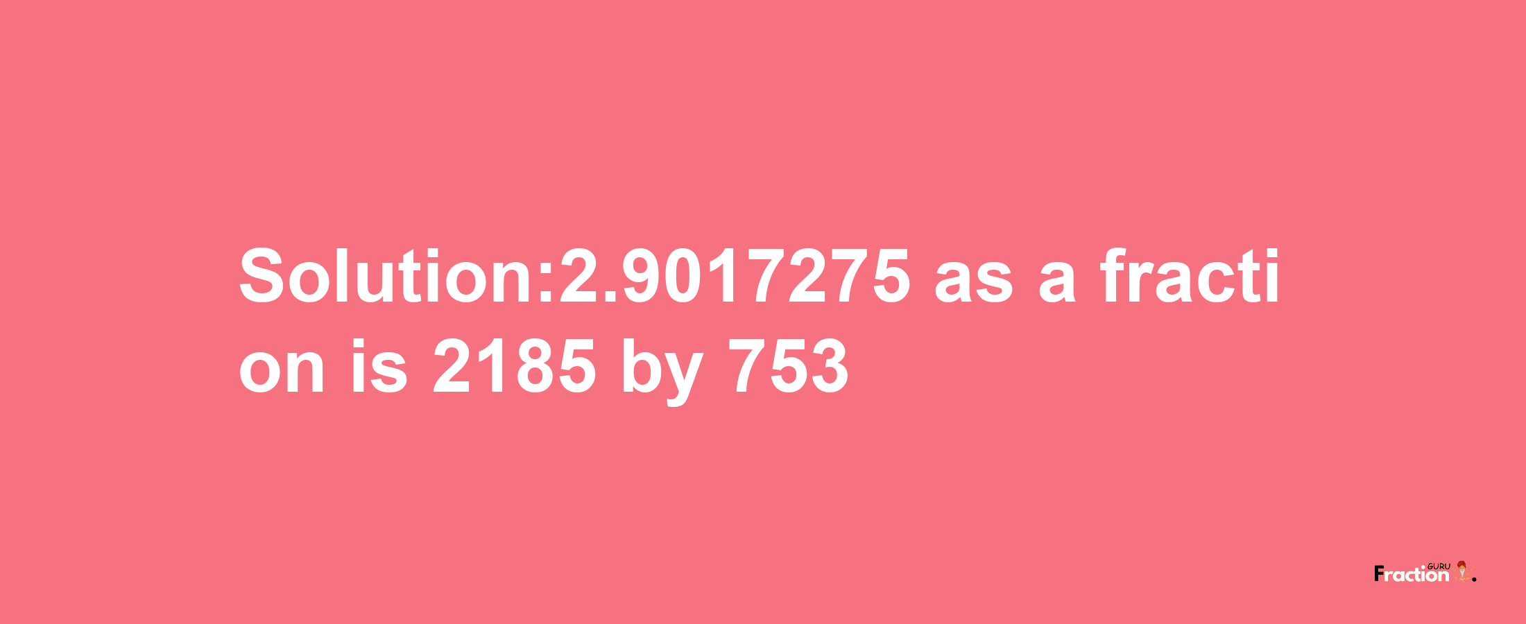 Solution:2.9017275 as a fraction is 2185/753