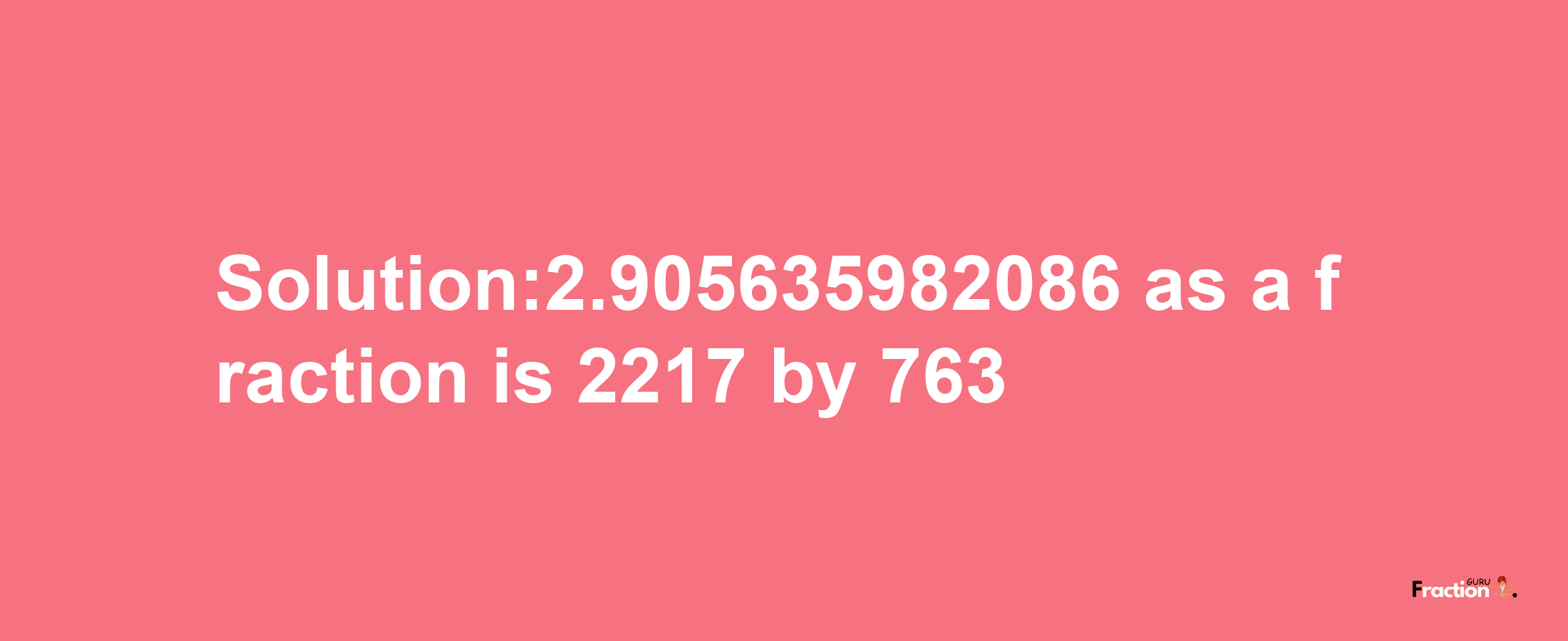 Solution:2.905635982086 as a fraction is 2217/763