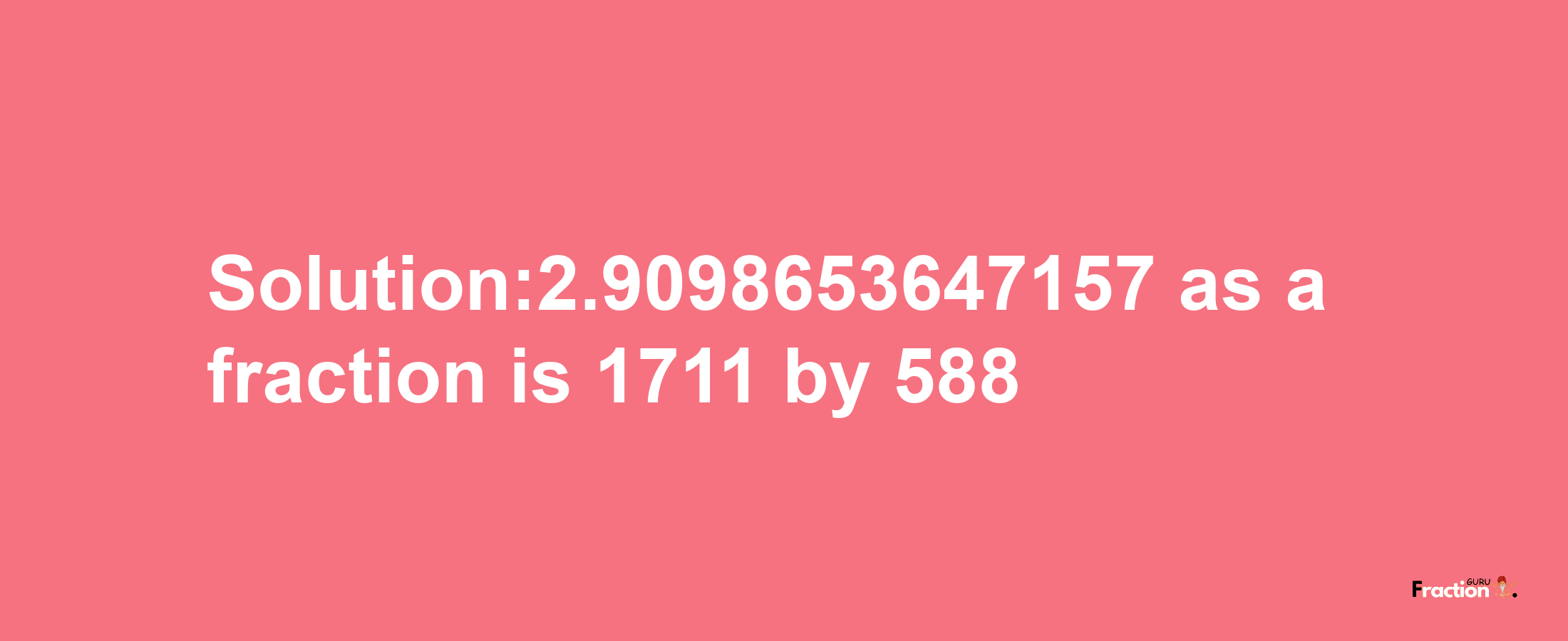 Solution:2.9098653647157 as a fraction is 1711/588