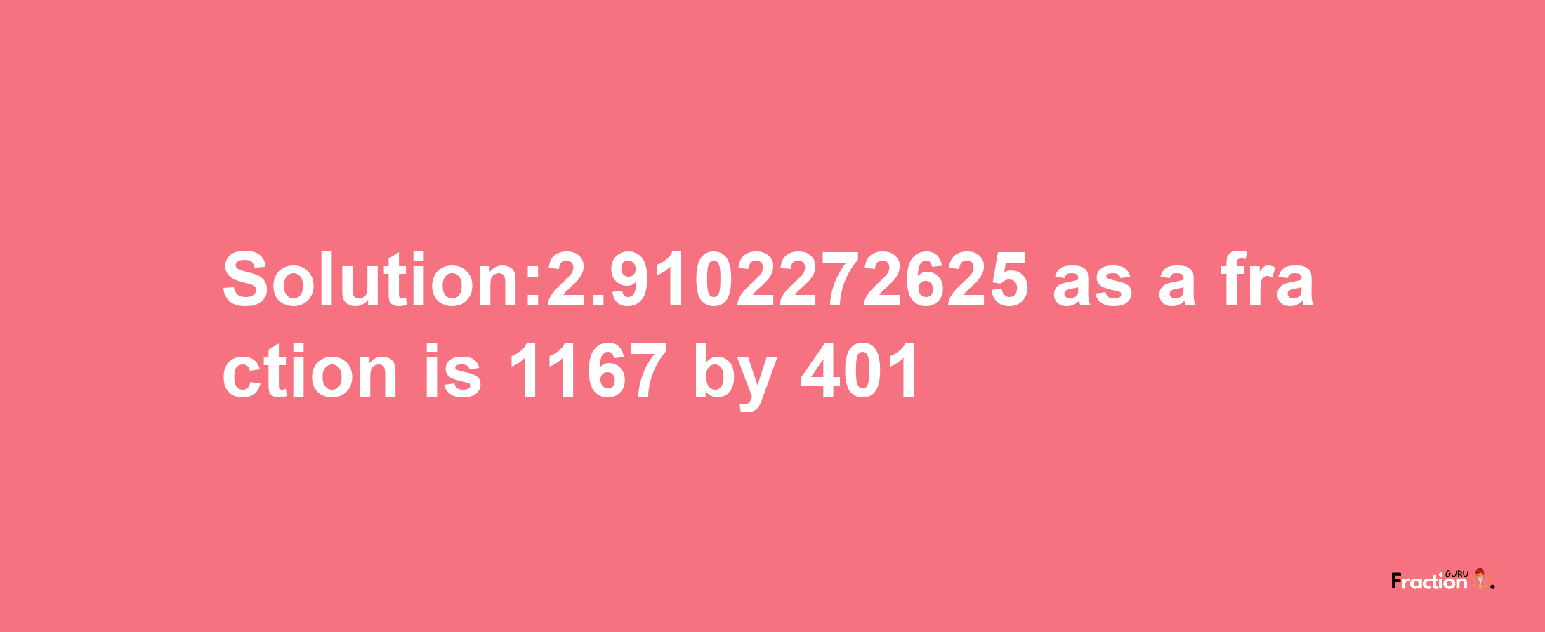 Solution:2.9102272625 as a fraction is 1167/401