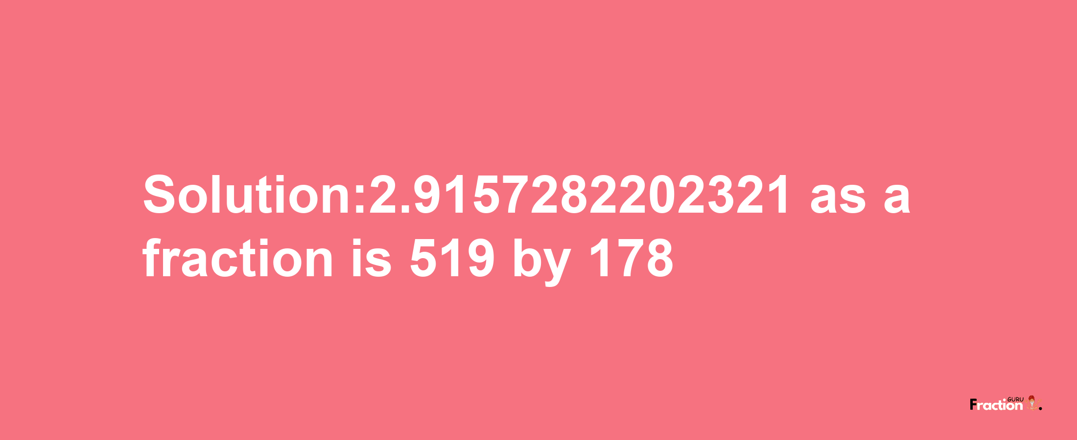 Solution:2.9157282202321 as a fraction is 519/178