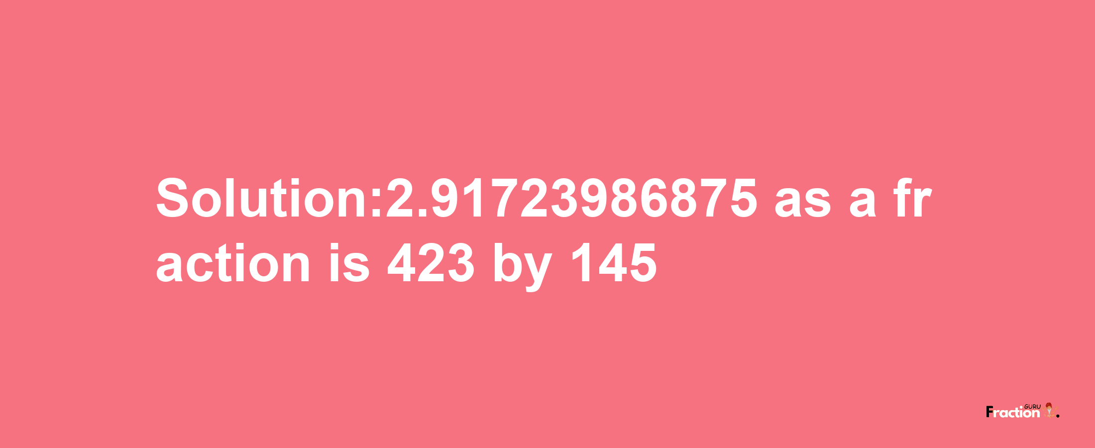 Solution:2.91723986875 as a fraction is 423/145