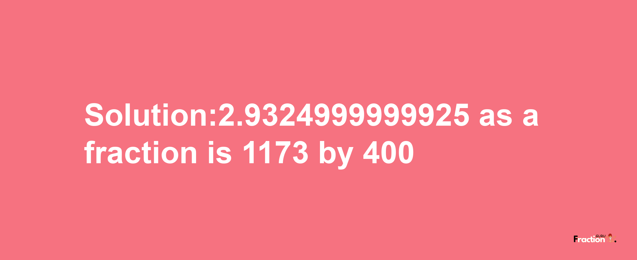 Solution:2.9324999999925 as a fraction is 1173/400