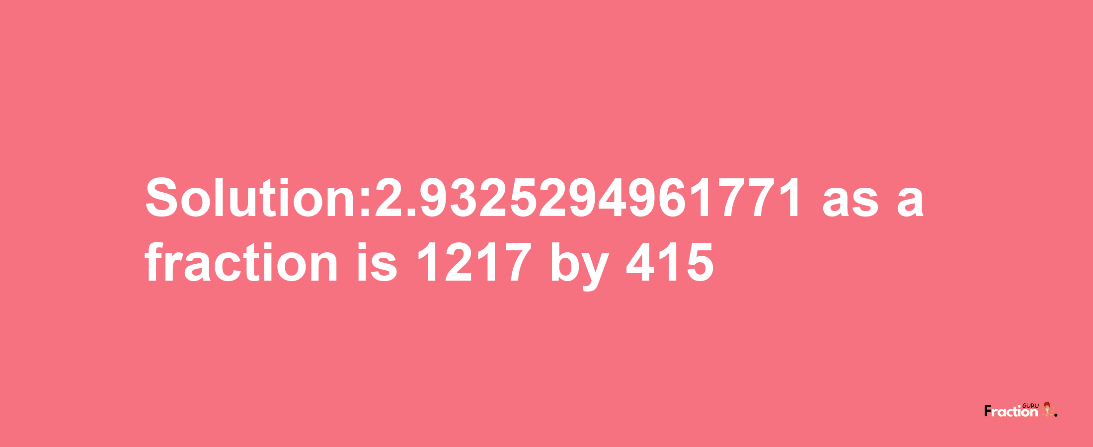 Solution:2.9325294961771 as a fraction is 1217/415