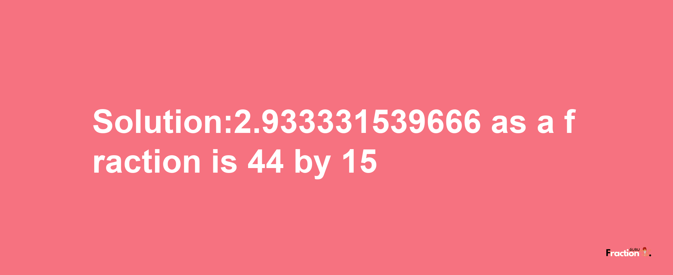 Solution:2.933331539666 as a fraction is 44/15