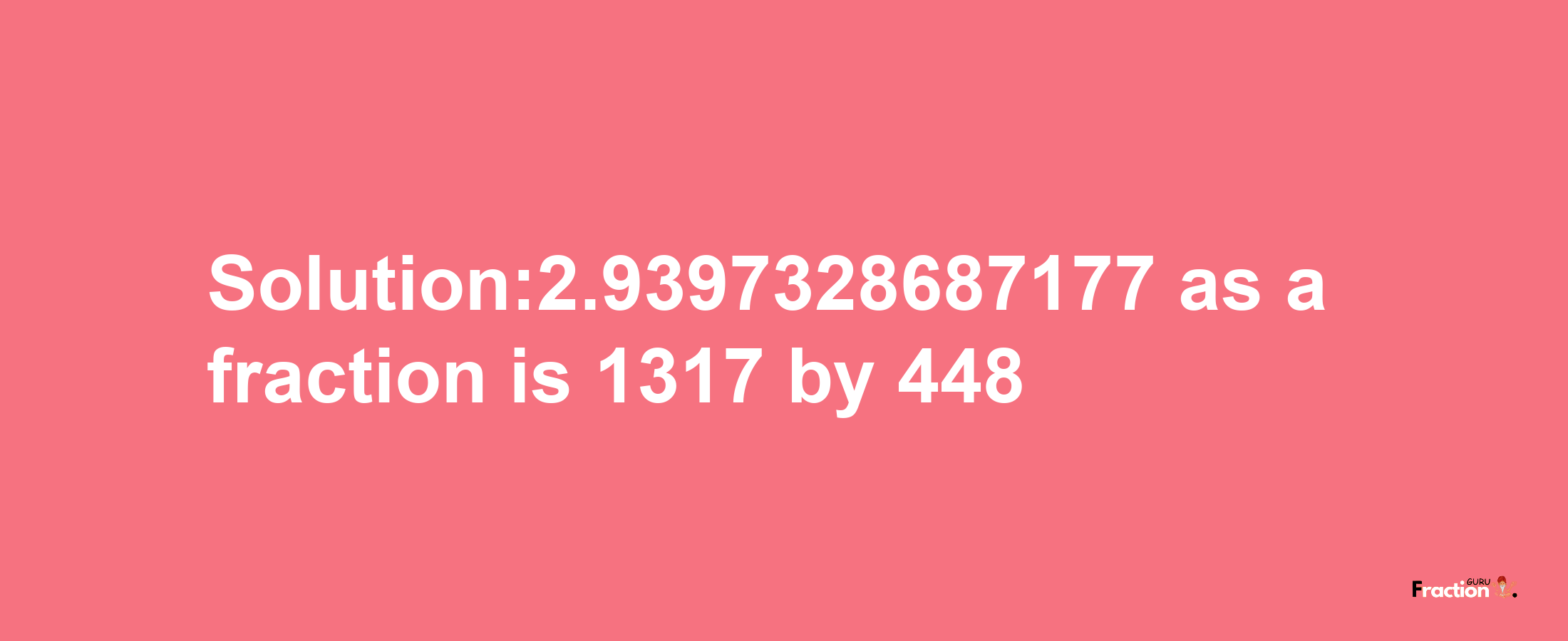 Solution:2.9397328687177 as a fraction is 1317/448