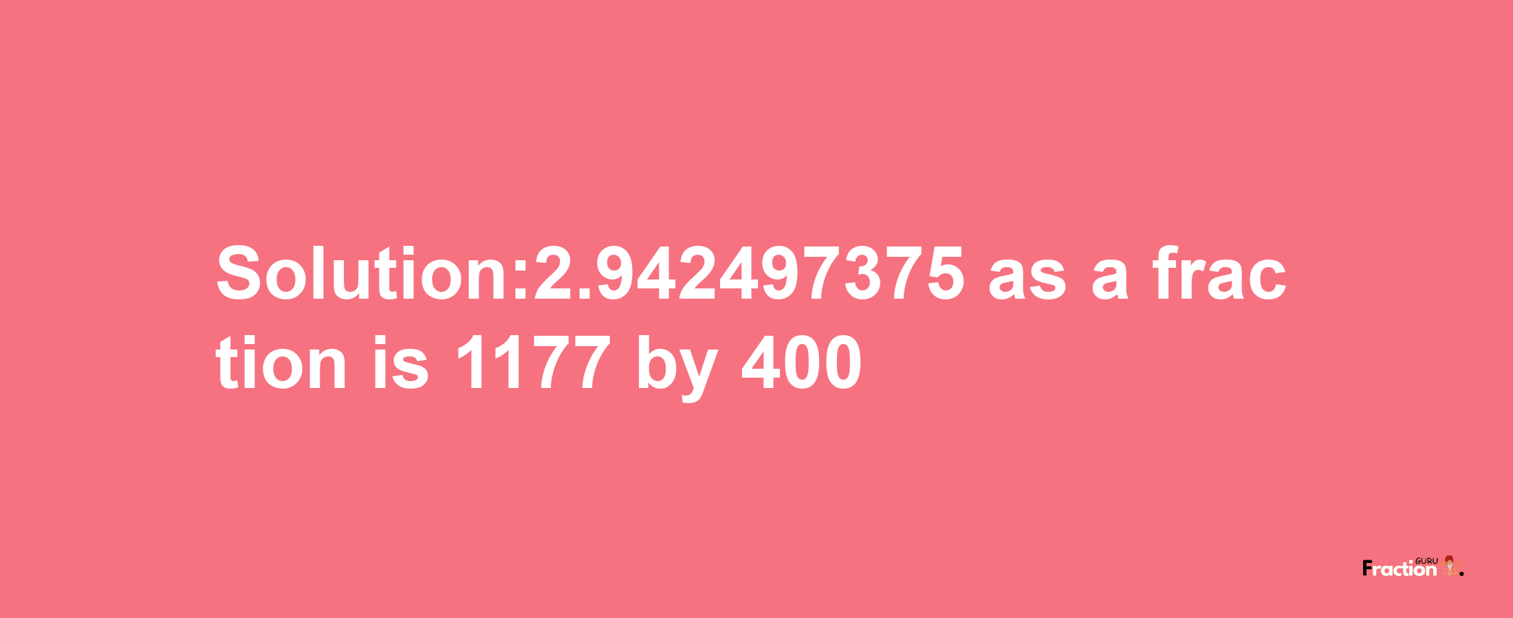 Solution:2.942497375 as a fraction is 1177/400