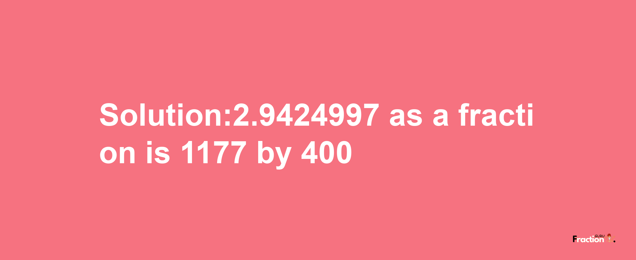 Solution:2.9424997 as a fraction is 1177/400